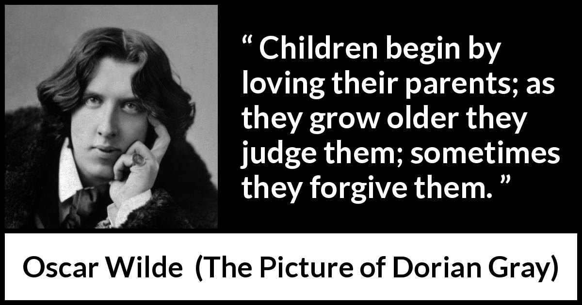 Oscar Wilde quote about children from The Picture of Dorian Gray - Children begin by loving their parents; as they grow older they judge them; sometimes they forgive them.