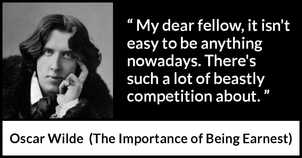 Oscar Wilde quote about competition from The Importance of Being Earnest - My dear fellow, it isn't easy to be anything nowadays. There's such a lot of beastly competition about.