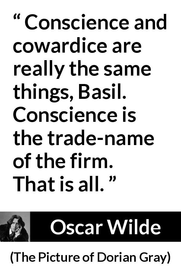 Oscar Wilde quote about conscience from The Picture of Dorian Gray - Conscience and cowardice are really the same things, Basil. Conscience is the trade-name of the firm. That is all.