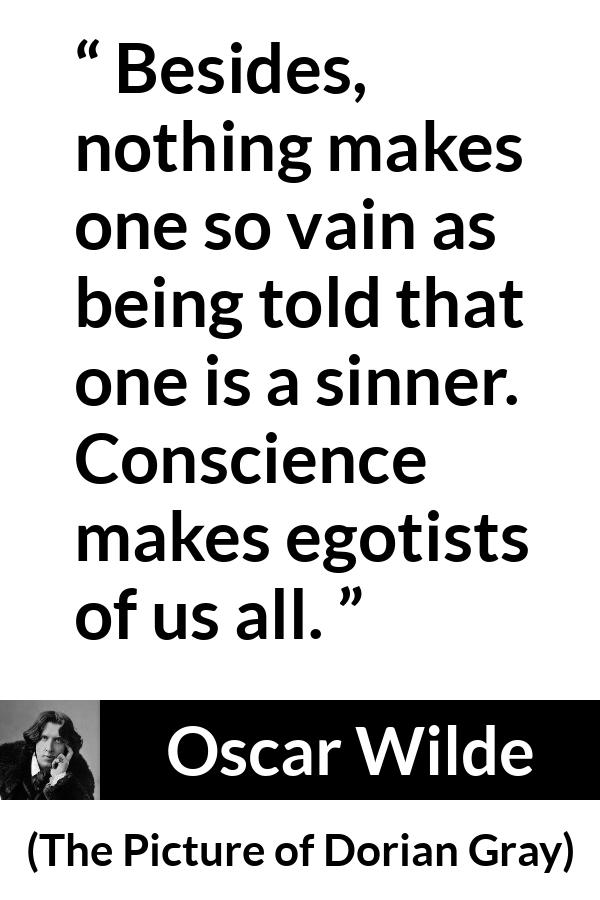 Oscar Wilde quote about conscience from The Picture of Dorian Gray - Besides, nothing makes one so vain as being told that one is a sinner. Conscience makes egotists of us all.