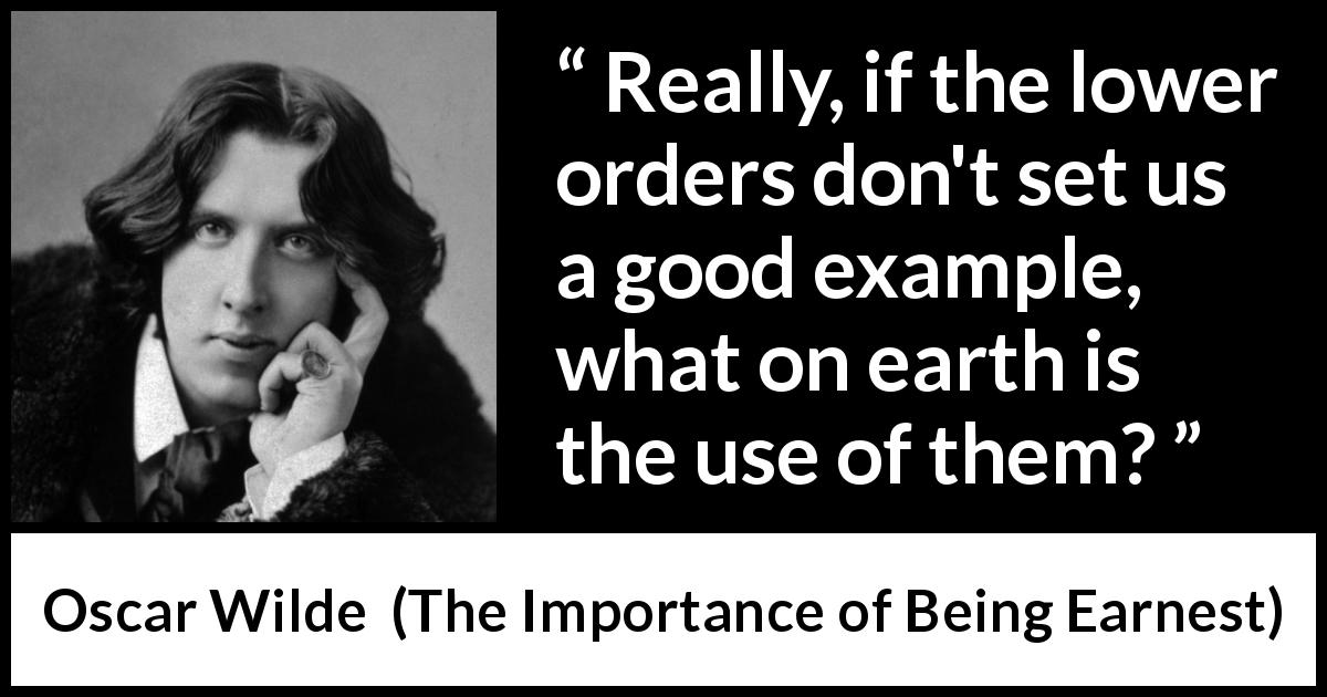 Oscar Wilde quote about contempt from The Importance of Being Earnest - Really, if the lower orders don't set us a good example, what on earth is the use of them?