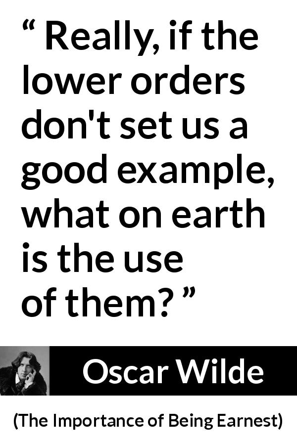 Oscar Wilde quote about contempt from The Importance of Being Earnest - Really, if the lower orders don't set us a good example, what on earth is the use of them?