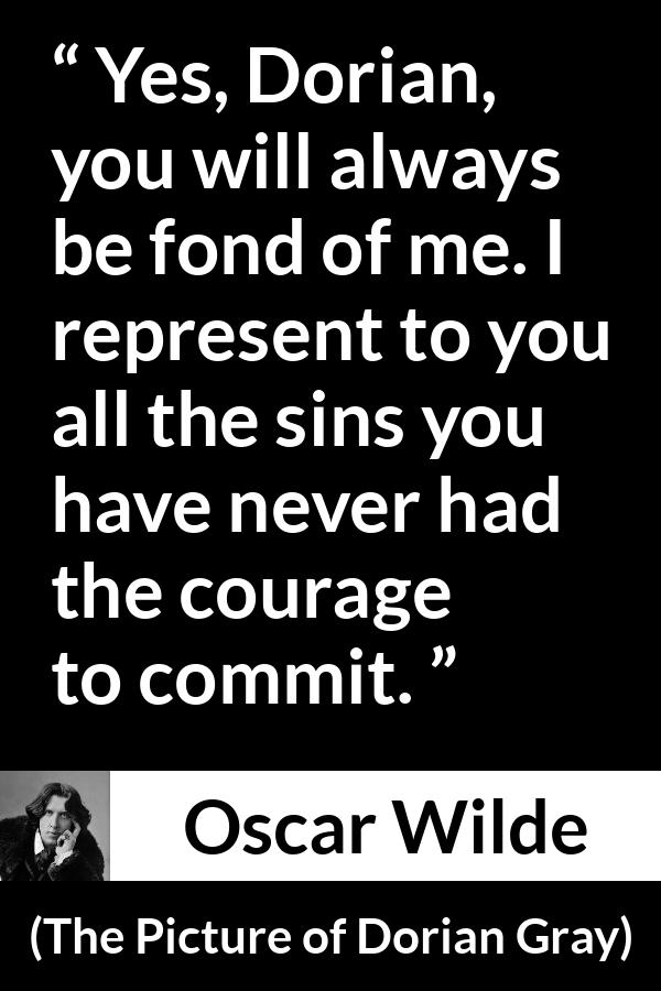 Oscar Wilde quote about courage from The Picture of Dorian Gray - Yes, Dorian, you will always be fond of me. I represent to you all the sins you have never had the courage to commit.