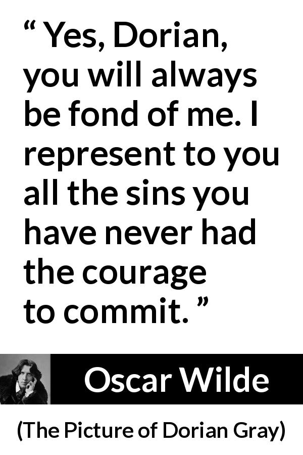 Oscar Wilde quote about courage from The Picture of Dorian Gray - Yes, Dorian, you will always be fond of me. I represent to you all the sins you have never had the courage to commit.