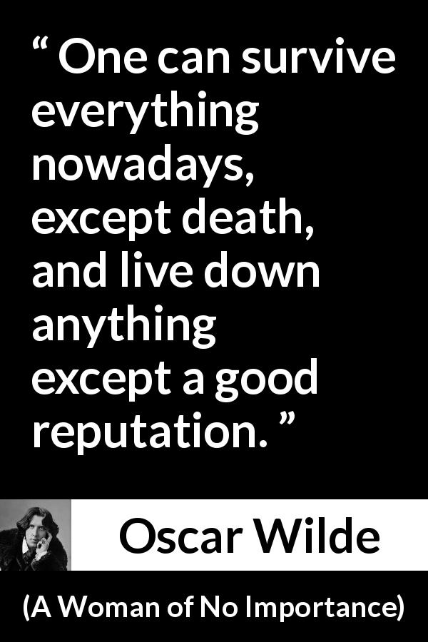Oscar Wilde quote about death from A Woman of No Importance - One can survive everything nowadays, except death, and live down anything except a good reputation.