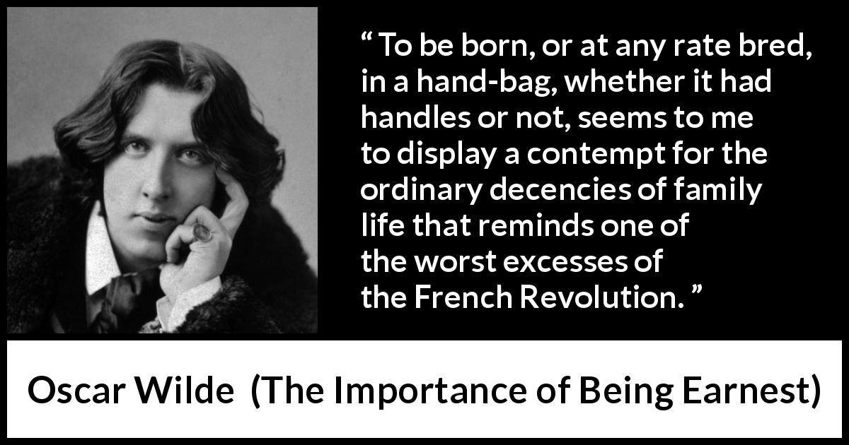 Oscar Wilde quote about decency from The Importance of Being Earnest - To be born, or at any rate bred, in a hand-bag, whether it had handles or not, seems to me to display a contempt for the ordinary decencies of family life that reminds one of the worst excesses of the French Revolution.