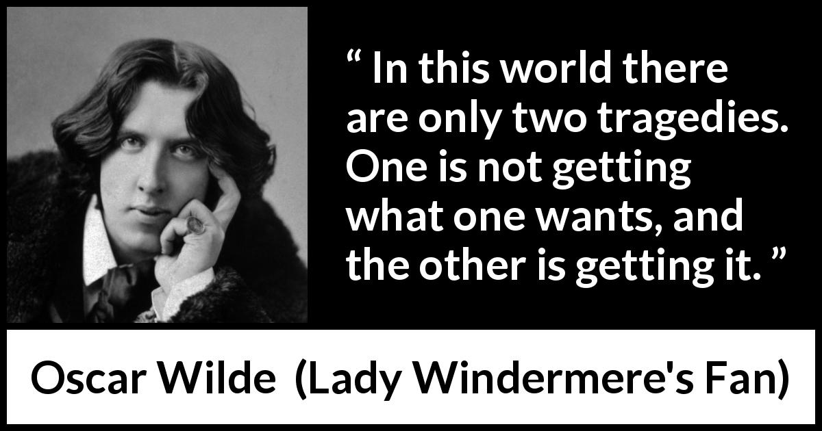 Oscar Wilde quote about desire from Lady Windermere's Fan - In this world there are only two tragedies. One is not getting what one wants, and the other is getting it.