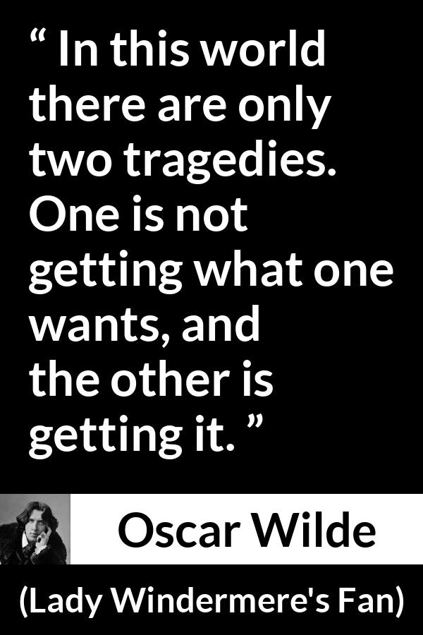 Oscar Wilde quote about desire from Lady Windermere's Fan - In this world there are only two tragedies. One is not getting what one wants, and the other is getting it.