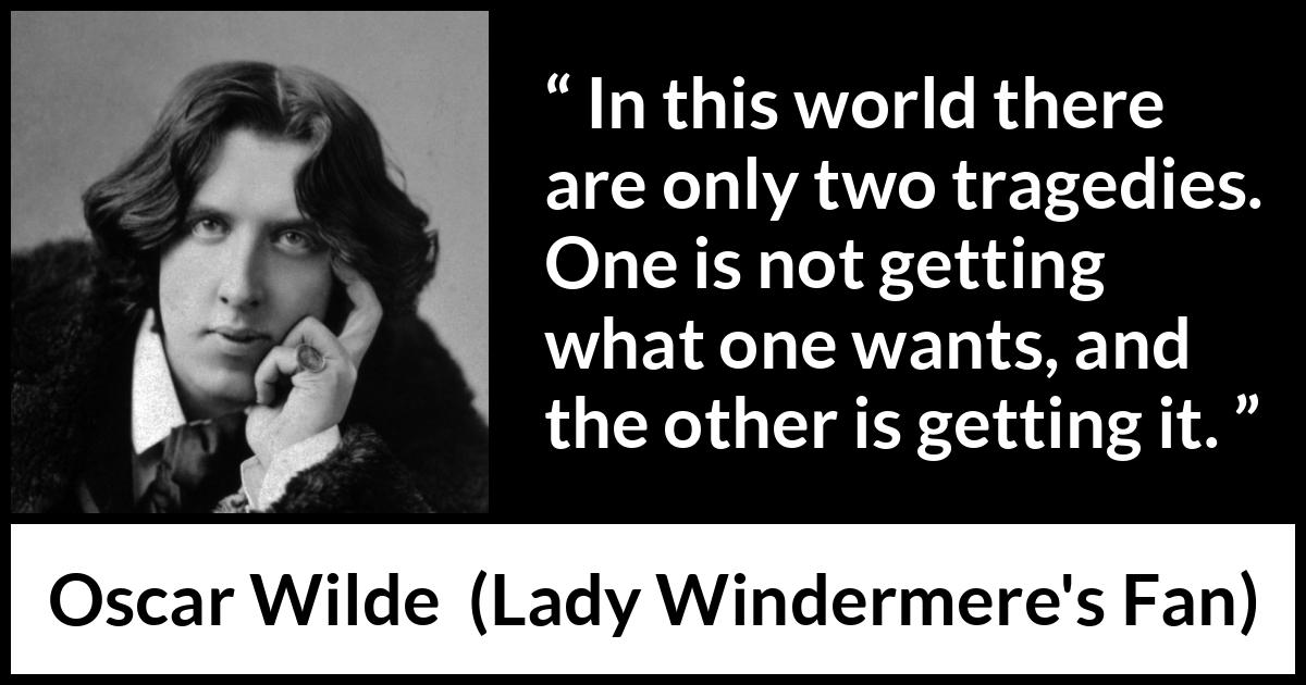 Oscar Wilde quote about desire from Lady Windermere's Fan (1893) Oscar Wilde quote about desire from Lady Windermere's Fan (1893) - In this world there are only two tragedies. One is not getting what one wants, and the other is getting it.