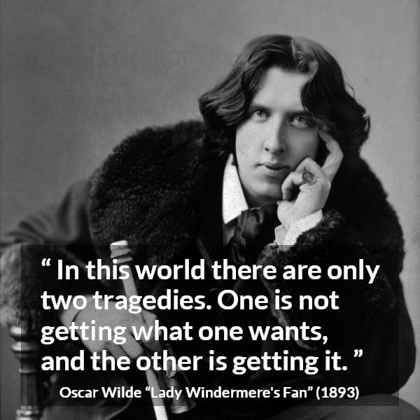 Oscar Wilde quote about desire from Lady Windermere's Fan (1893) - In this world there are only two tragedies. One is not getting what one wants, and the other is getting it.