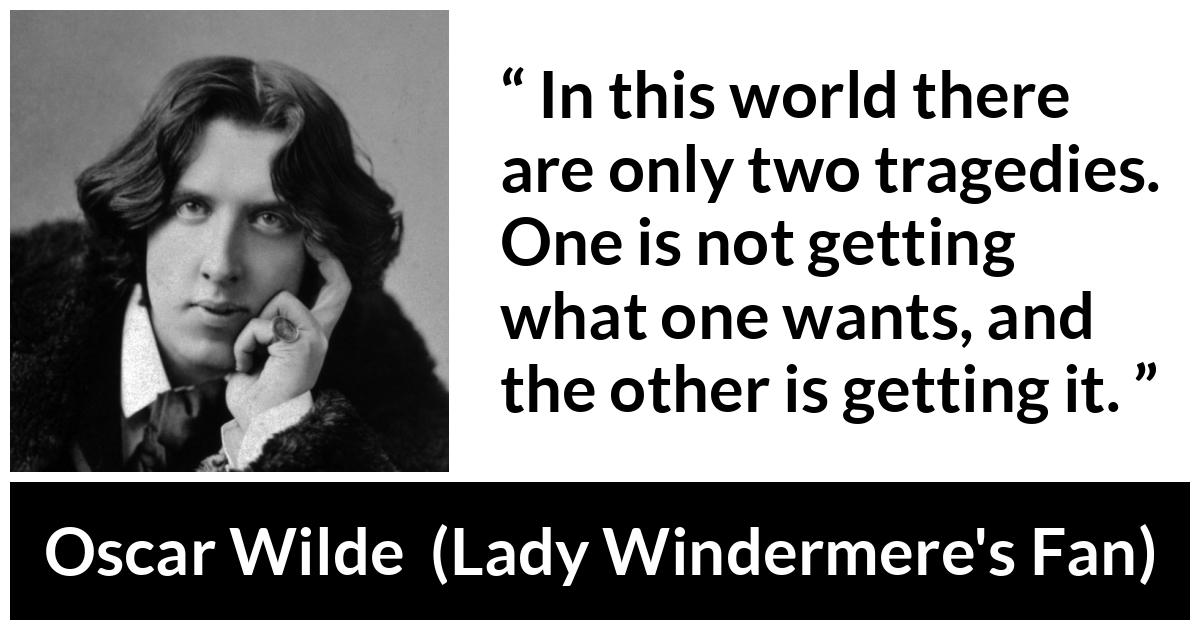 Oscar Wilde quote about desire from Lady Windermere's Fan (1893) - In this world there are only two tragedies. One is not getting what one wants, and the other is getting it.