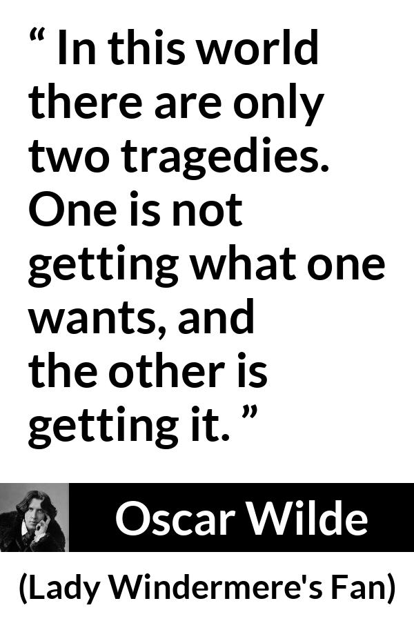 Oscar Wilde quote about desire from Lady Windermere's Fan (1893) - In this world there are only two tragedies. One is not getting what one wants, and the other is getting it.