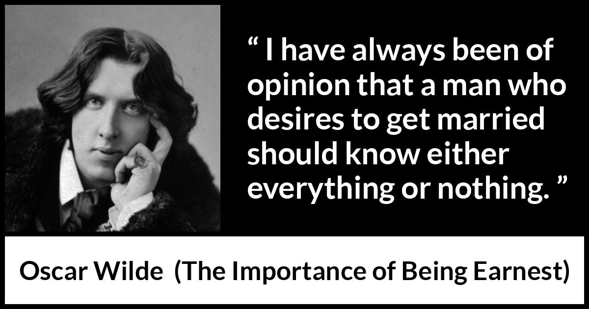 Oscar Wilde quote about dilemma from The Importance of Being Earnest - I have always been of opinion that a man who desires to get married should know either everything or nothing.