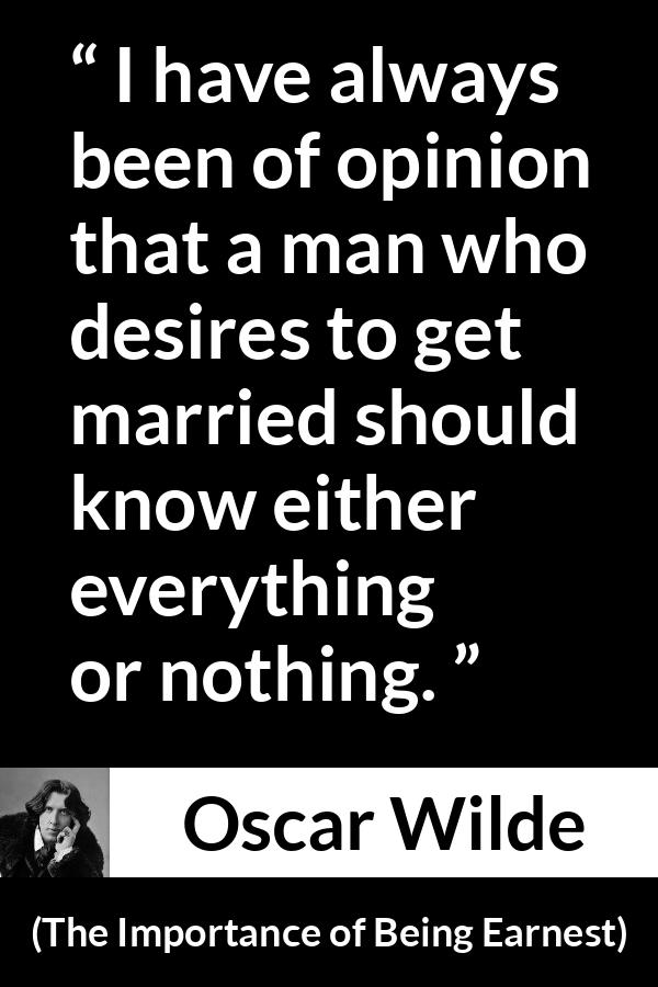 Oscar Wilde quote about dilemma from The Importance of Being Earnest - I have always been of opinion that a man who desires to get married should know either everything or nothing.