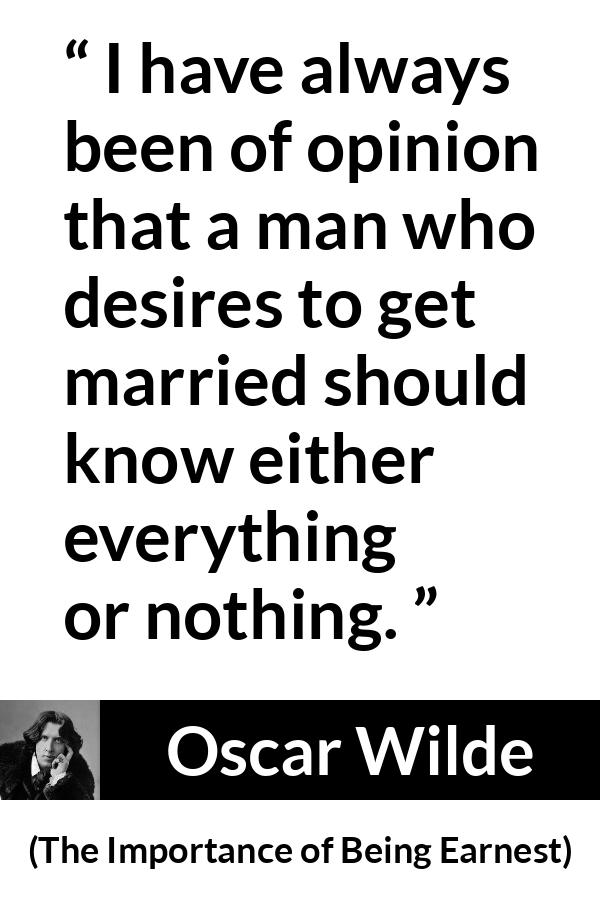 Oscar Wilde quote about dilemma from The Importance of Being Earnest - I have always been of opinion that a man who desires to get married should know either everything or nothing.