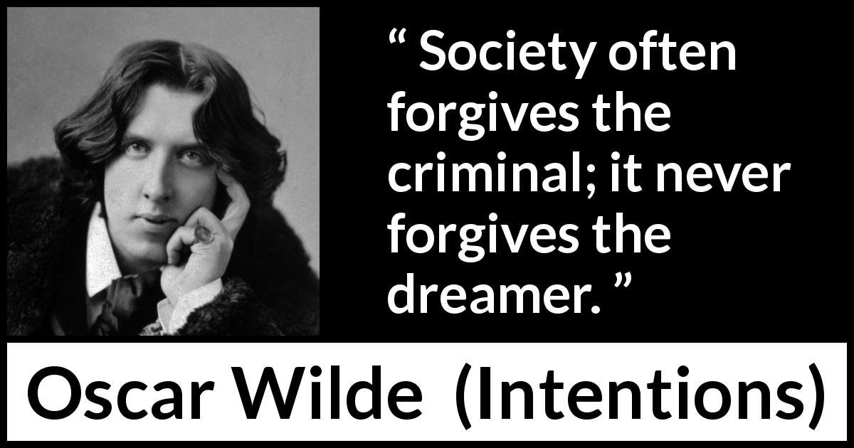 Oscar Wilde quote about dream from Intentions - Society often forgives the criminal; it never forgives the dreamer.