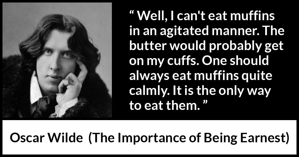 Oscar Wilde quote about eating from The Importance of Being Earnest - Well, I can't eat muffins in an agitated manner. The butter would probably get on my cuffs. One should always eat muffins quite calmly. It is the only way to eat them.