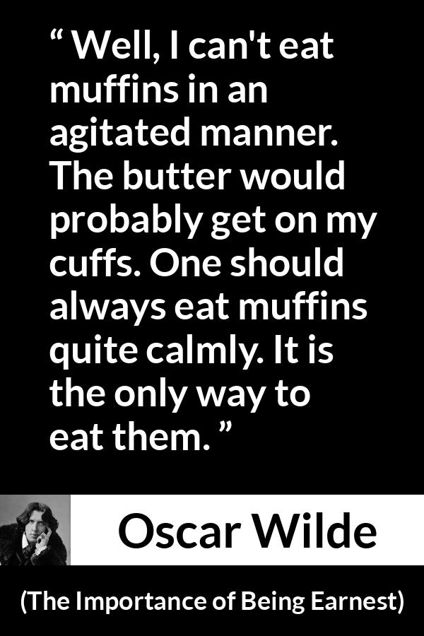 Oscar Wilde quote about eating from The Importance of Being Earnest - Well, I can't eat muffins in an agitated manner. The butter would probably get on my cuffs. One should always eat muffins quite calmly. It is the only way to eat them.