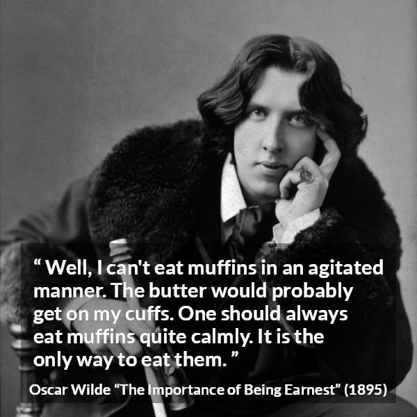 Oscar Wilde quote about eating from The Importance of Being Earnest - Well, I can't eat muffins in an agitated manner. The butter would probably get on my cuffs. One should always eat muffins quite calmly. It is the only way to eat them.