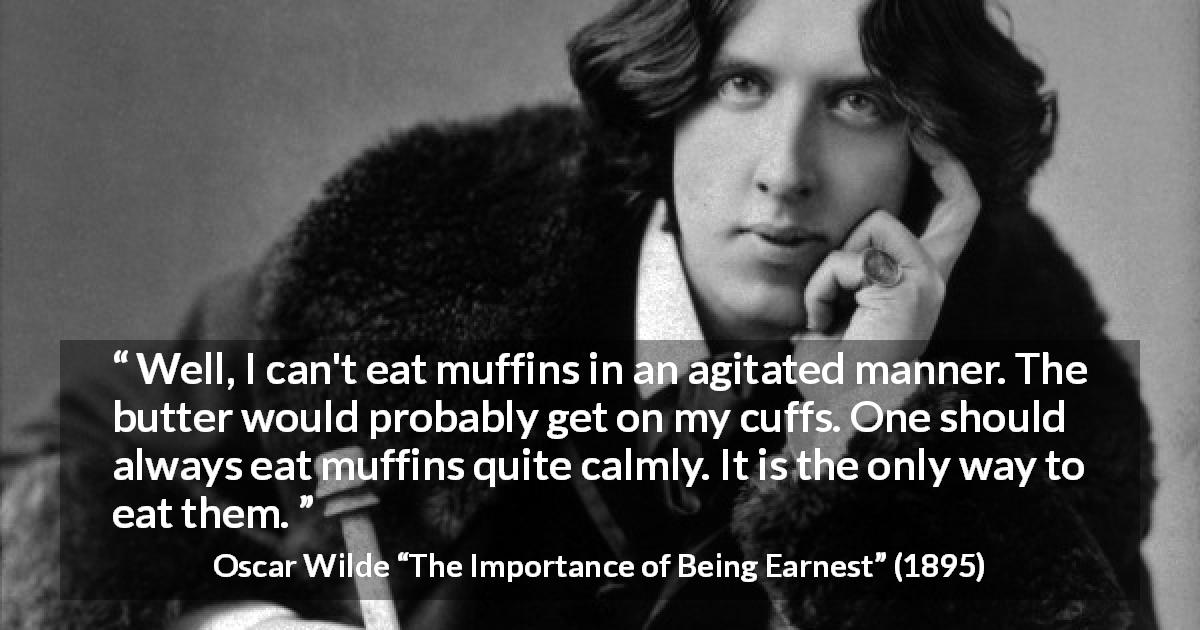 Oscar Wilde quote about eating from The Importance of Being Earnest - Well, I can't eat muffins in an agitated manner. The butter would probably get on my cuffs. One should always eat muffins quite calmly. It is the only way to eat them.