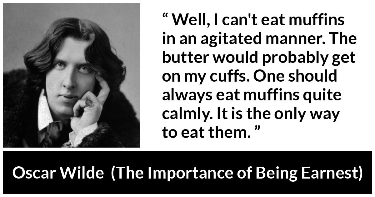 Oscar Wilde quote about eating from The Importance of Being Earnest - Well, I can't eat muffins in an agitated manner. The butter would probably get on my cuffs. One should always eat muffins quite calmly. It is the only way to eat them.