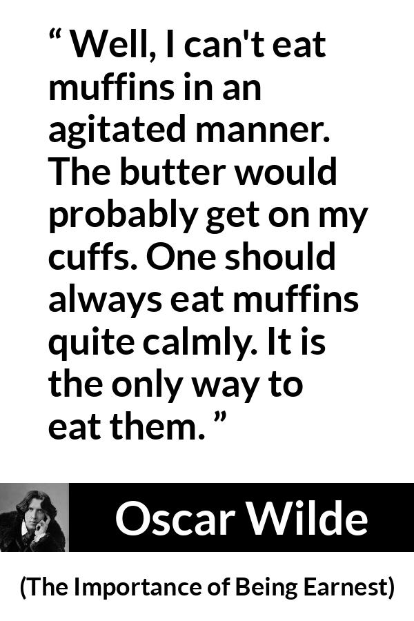 Oscar Wilde quote about eating from The Importance of Being Earnest - Well, I can't eat muffins in an agitated manner. The butter would probably get on my cuffs. One should always eat muffins quite calmly. It is the only way to eat them.