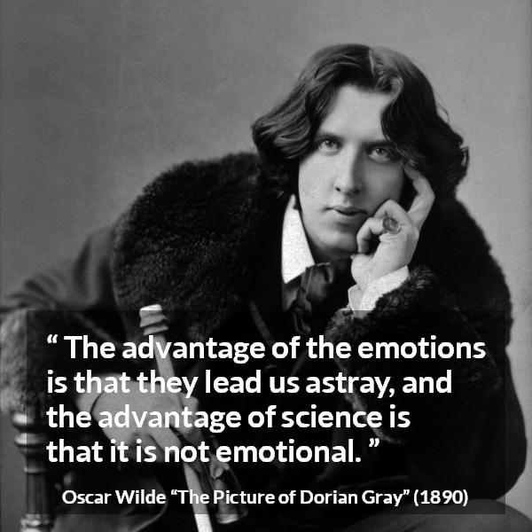 Oscar Wilde quote about emotions from The Picture of Dorian Gray - The advantage of the emotions is that they lead us astray, and the advantage of science is that it is not emotional.