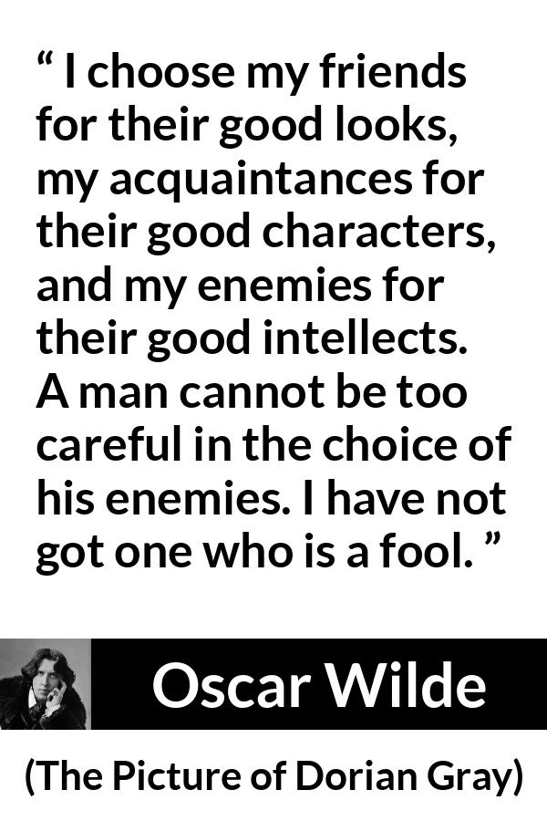 I choose my friends for their good looks, my acquaintances for their good  characters, and my enemies for their good intellects.