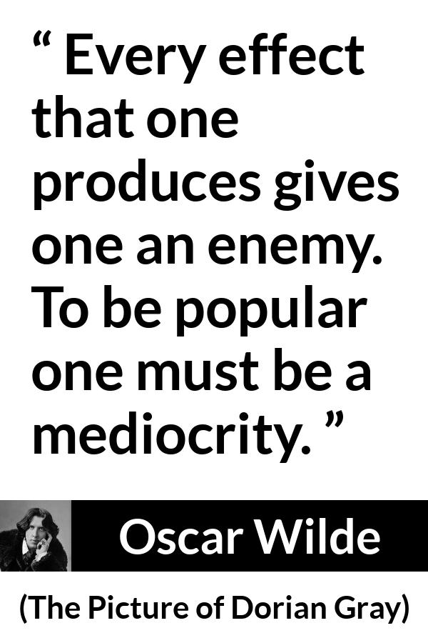 Oscar Wilde quote about enemy from The Picture of Dorian Gray - Every effect that one produces gives one an enemy. To be popular one must be a mediocrity.