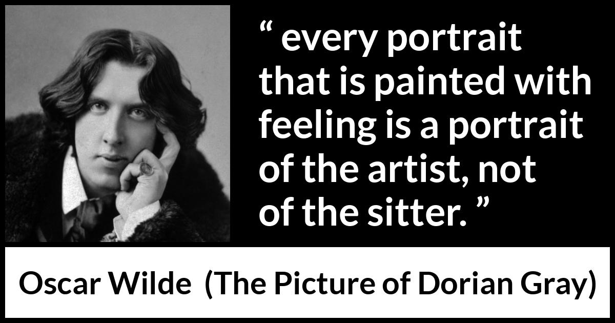 Oscar Wilde quote about feeling from The Picture of Dorian Gray - every portrait that is painted with feeling is a portrait of the artist, not of the sitter.