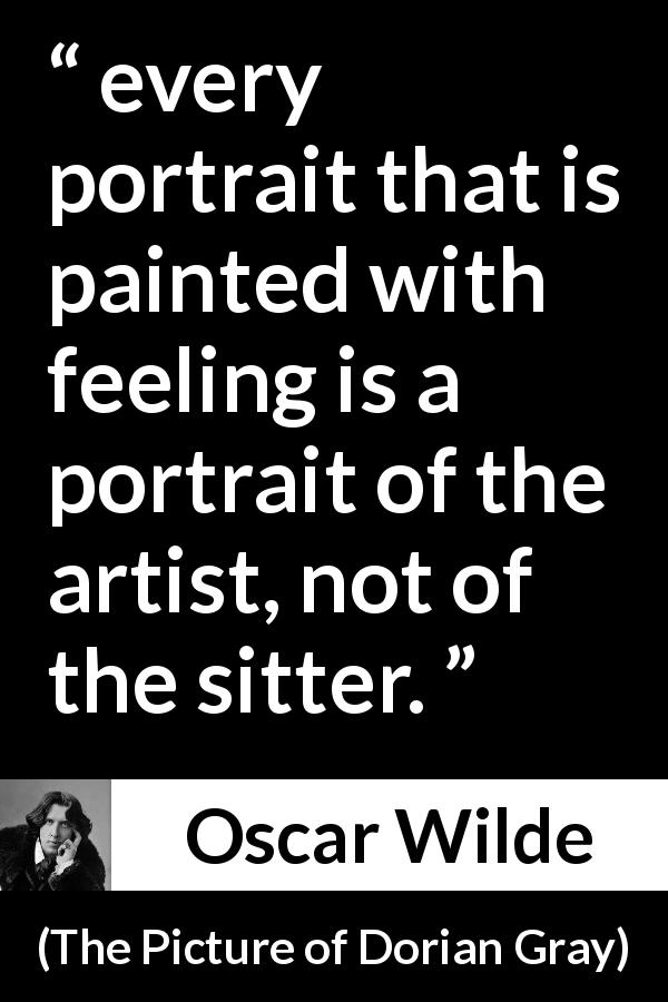 Oscar Wilde quote about feeling from The Picture of Dorian Gray - every portrait that is painted with feeling is a portrait of the artist, not of the sitter.