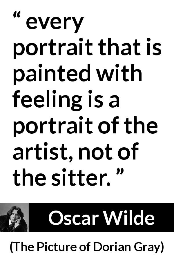 Oscar Wilde quote about feeling from The Picture of Dorian Gray - every portrait that is painted with feeling is a portrait of the artist, not of the sitter.