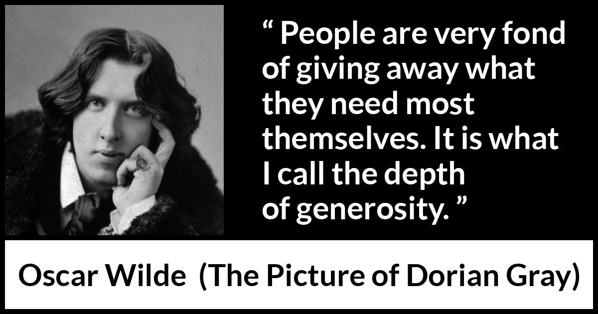 Oscar Wilde quote about generosity from The Picture of Dorian Gray - People are very fond of giving away what they need most themselves. It is what I call the depth of generosity.