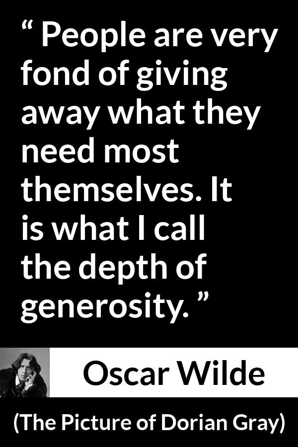 Oscar Wilde quote about generosity from The Picture of Dorian Gray - People are very fond of giving away what they need most themselves. It is what I call the depth of generosity.