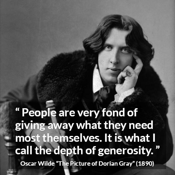 Oscar Wilde quote about generosity from The Picture of Dorian Gray - People are very fond of giving away what they need most themselves. It is what I call the depth of generosity.