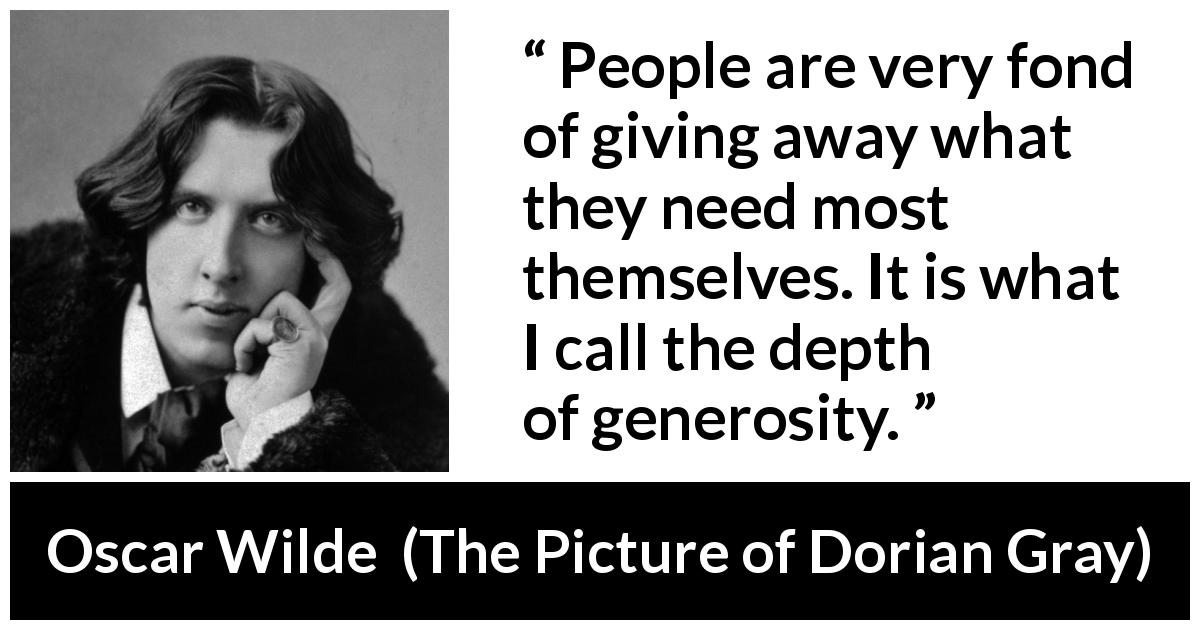 Oscar Wilde quote about generosity from The Picture of Dorian Gray - People are very fond of giving away what they need most themselves. It is what I call the depth of generosity.