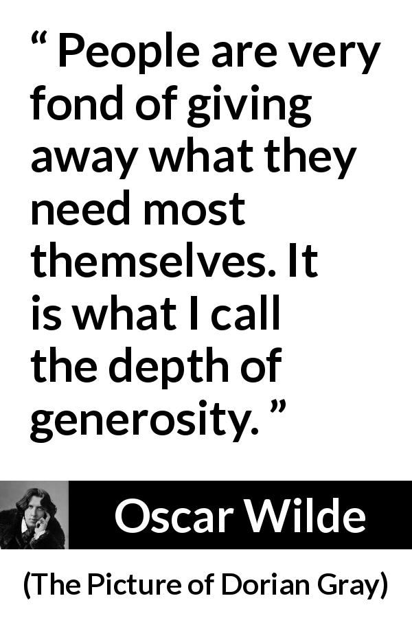 Oscar Wilde quote about generosity from The Picture of Dorian Gray - People are very fond of giving away what they need most themselves. It is what I call the depth of generosity.