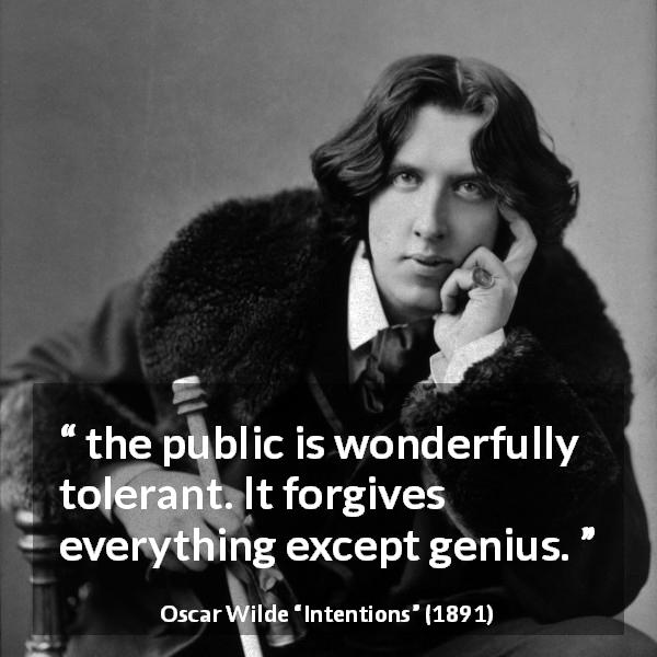 Oscar Wilde quote about genius from Intentions - the public is wonderfully tolerant. It forgives everything except genius.