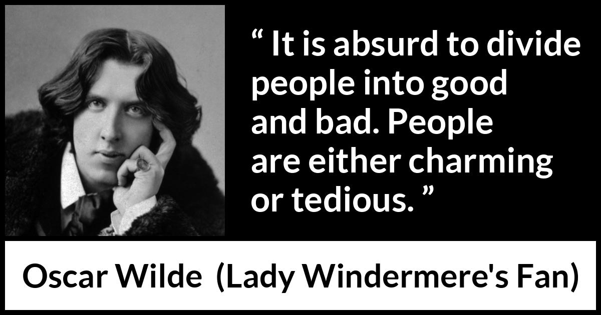 Oscar Wilde quote about goodness from Lady Windermere's Fan - It is absurd to divide people into good and bad. People are either charming or tedious.