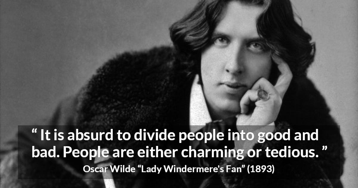 Oscar Wilde quote about goodness from Lady Windermere's Fan - It is absurd to divide people into good and bad. People are either charming or tedious.