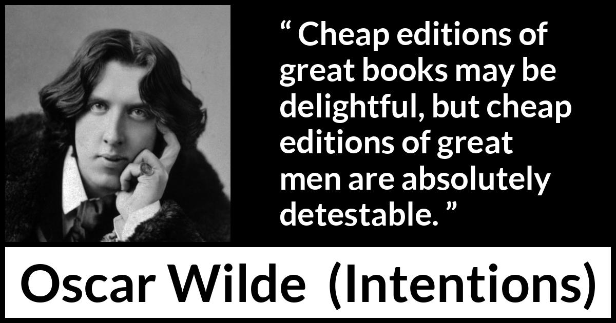 Oscar Wilde quote about greatness from Intentions - Cheap editions of great books may be delightful, but cheap editions of great men are absolutely detestable.