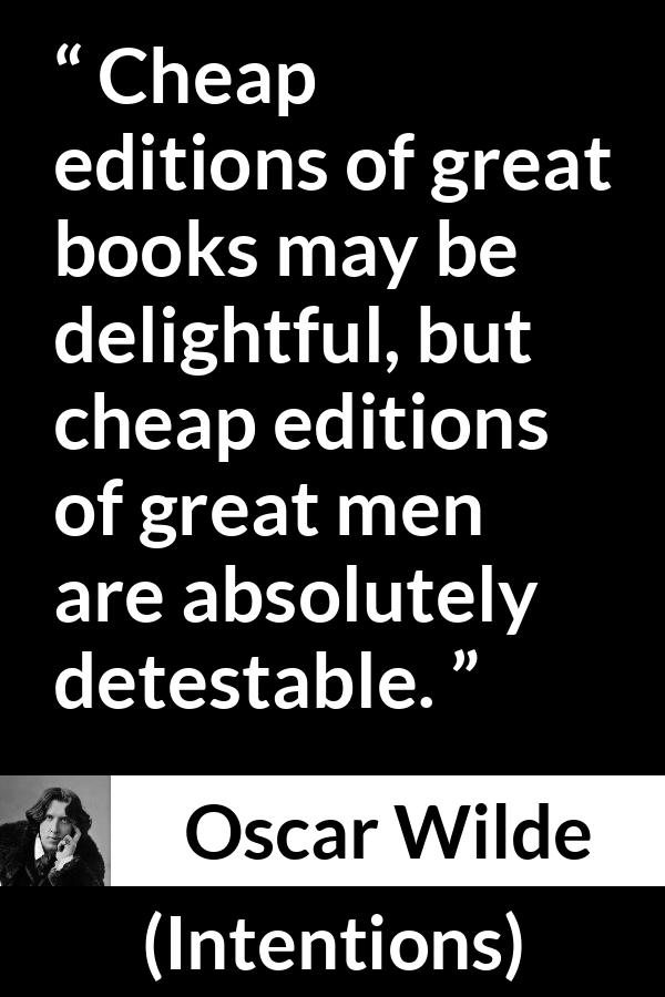 Oscar Wilde quote about greatness from Intentions - Cheap editions of great books may be delightful, but cheap editions of great men are absolutely detestable.