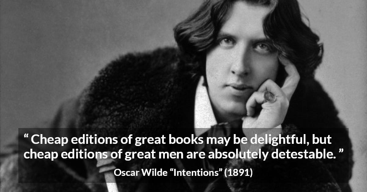 Oscar Wilde quote about greatness from Intentions - Cheap editions of great books may be delightful, but cheap editions of great men are absolutely detestable.