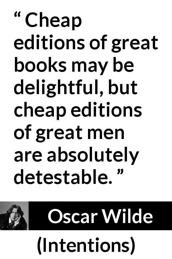 Oscar Wilde quote about greatness from Intentions - Cheap editions of great books may be delightful, but cheap editions of great men are absolutely detestable.
