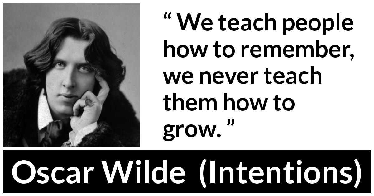 Oscar Wilde quote about growth from Intentions - We teach people how to remember, we never teach them how to grow.