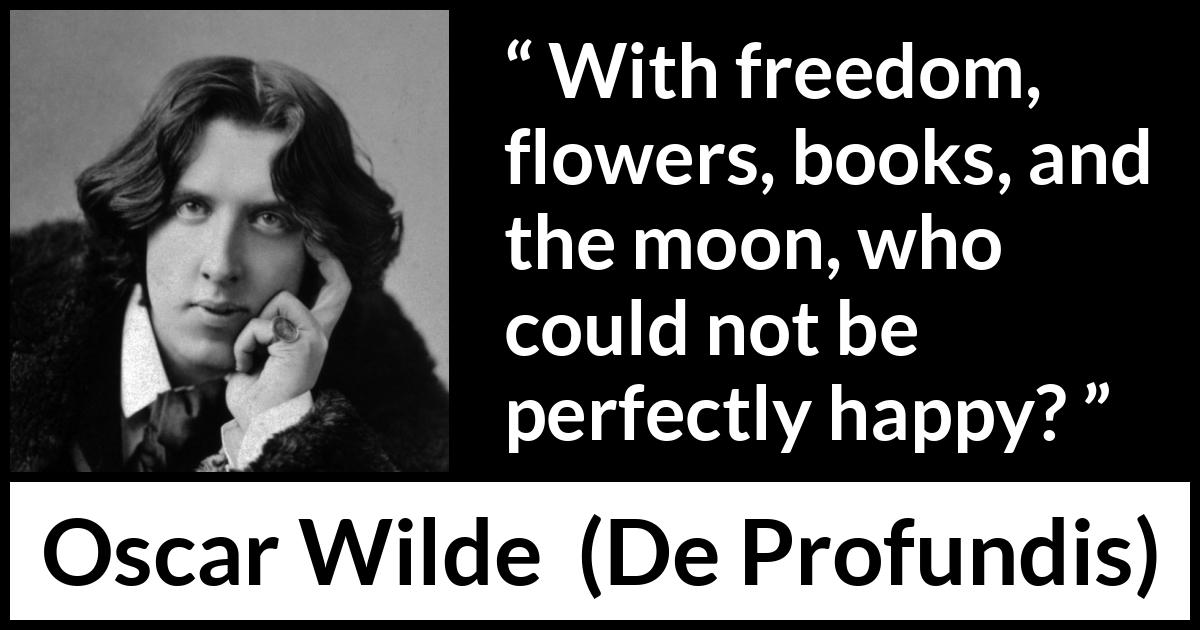 Oscar Wilde quote about happiness from De Profundis - With freedom, flowers, books, and the moon, who could not be perfectly happy?