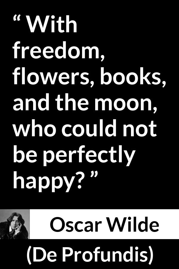 Oscar Wilde quote about happiness from De Profundis - With freedom, flowers, books, and the moon, who could not be perfectly happy?