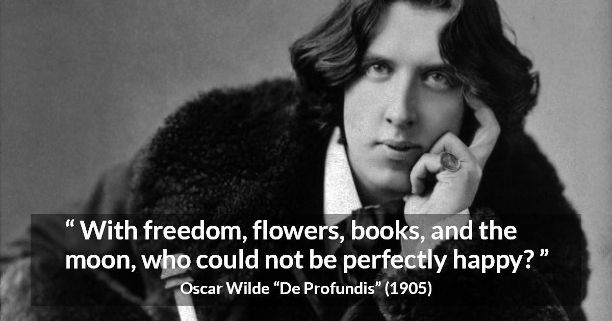 Oscar Wilde quote about happiness from De Profundis - With freedom, flowers, books, and the moon, who could not be perfectly happy?