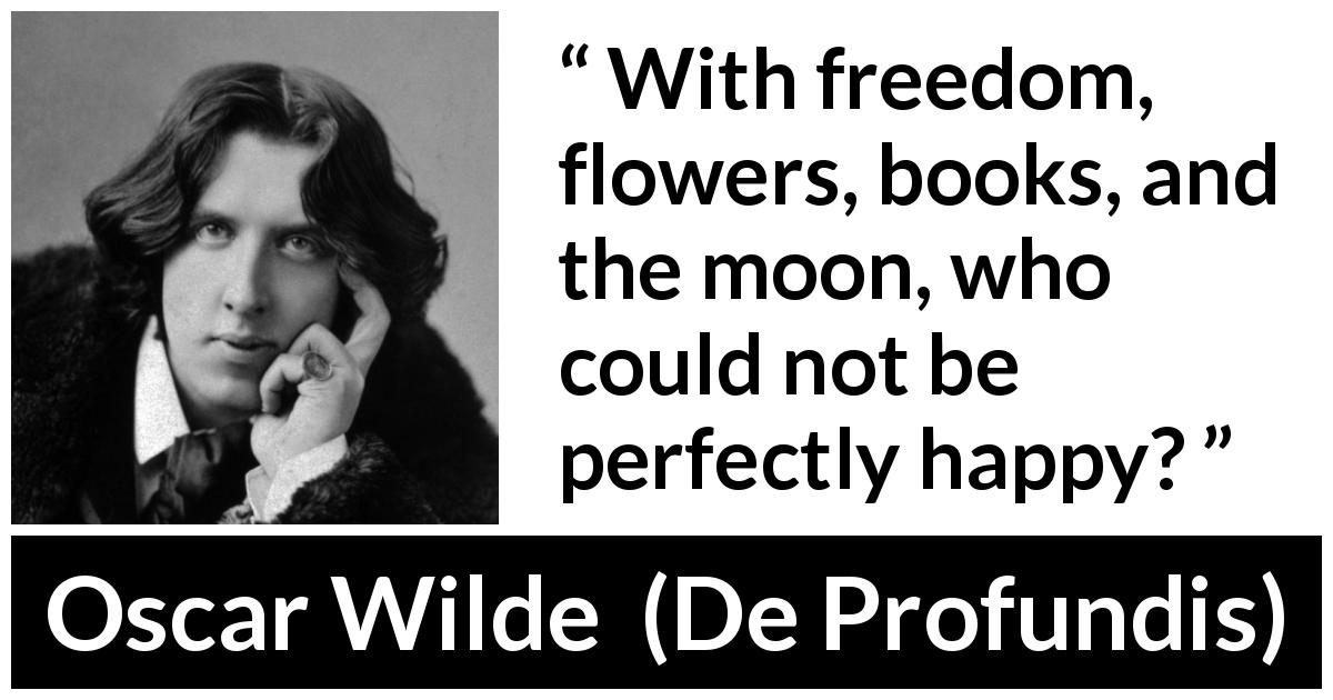 Oscar Wilde quote about happiness from De Profundis - With freedom, flowers, books, and the moon, who could not be perfectly happy?