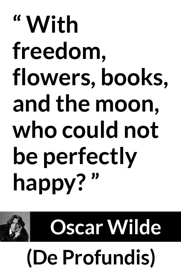 Oscar Wilde quote about happiness from De Profundis - With freedom, flowers, books, and the moon, who could not be perfectly happy?